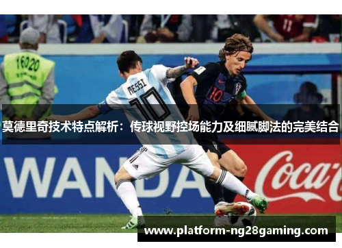 莫德里奇技术特点解析：传球视野控场能力及细腻脚法的完美结合