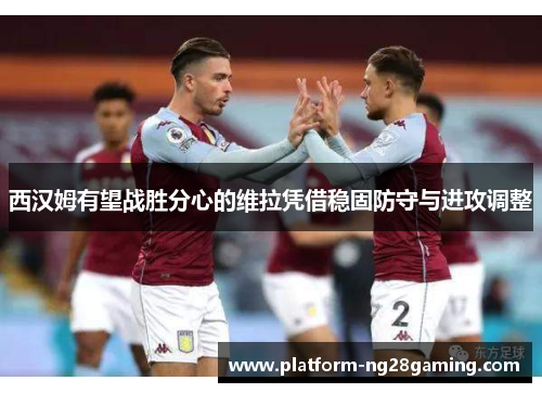 西汉姆有望战胜分心的维拉凭借稳固防守与进攻调整