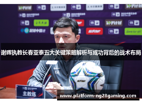谢晖执教长春亚泰五大关键策略解析与成功背后的战术布局