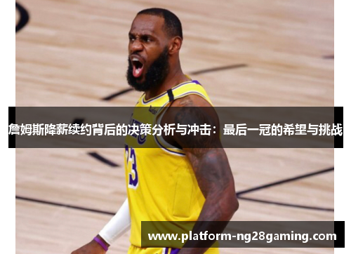 詹姆斯降薪续约背后的决策分析与冲击：最后一冠的希望与挑战