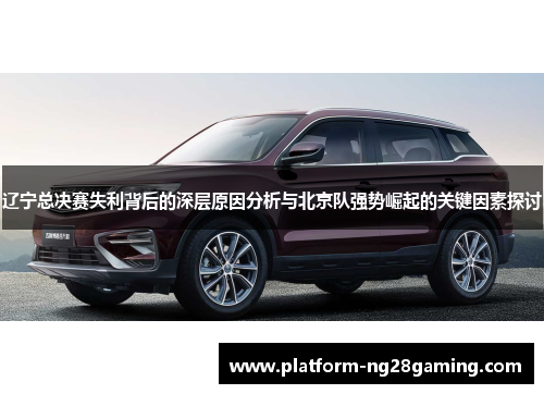 辽宁总决赛失利背后的深层原因分析与北京队强势崛起的关键因素探讨