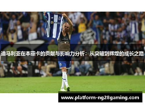 迪马利亚在本菲卡的贡献与影响力分析：从突破到辉煌的成长之路