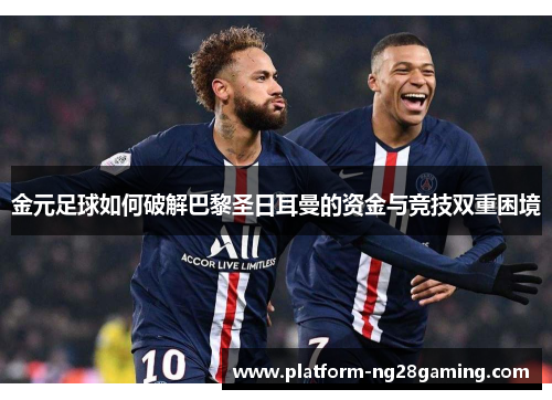 金元足球如何破解巴黎圣日耳曼的资金与竞技双重困境 金元足球如何破解巴黎圣日耳曼的资金与竞技双重困境