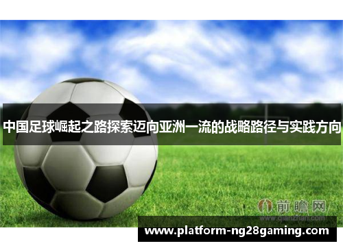 中国足球崛起之路探索迈向亚洲一流的战略路径与实践方向