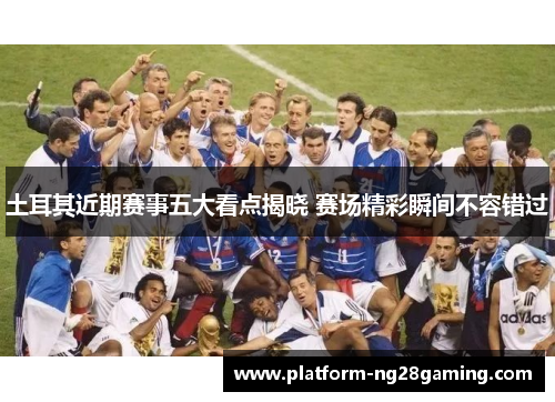 土耳其近期赛事五大看点揭晓 赛场精彩瞬间不容错过