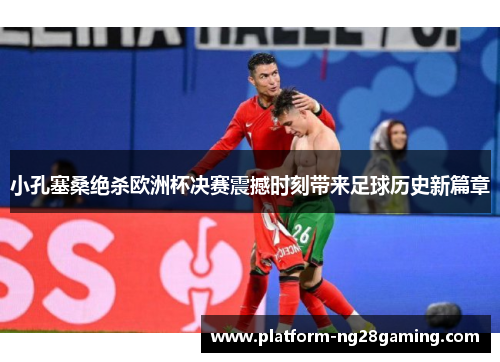 小孔塞桑绝杀欧洲杯决赛震撼时刻带来足球历史新篇章