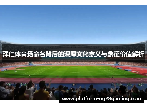 拜仁体育场命名背后的深厚文化意义与象征价值解析