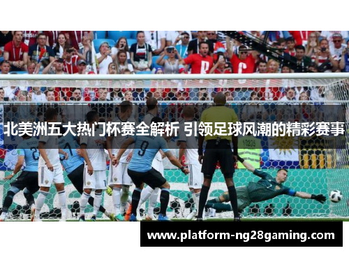 北美洲五大热门杯赛全解析 引领足球风潮的精彩赛事