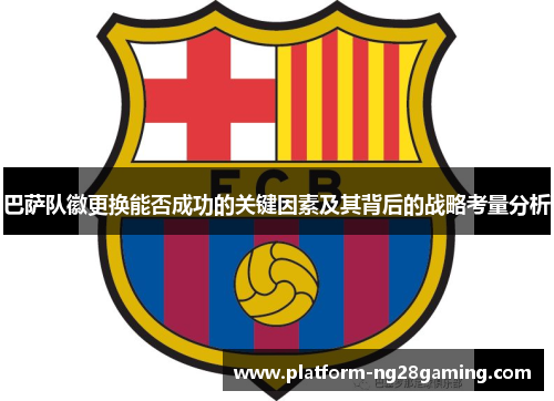 巴萨队徽更换能否成功的关键因素及其背后的战略考量分析