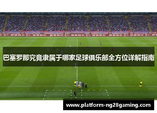 巴塞罗那究竟隶属于哪家足球俱乐部全方位详解指南 巴塞罗那究竟隶属于哪家足球俱乐部全方位详解指南