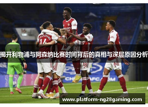 揭开利物浦与阿森纳比赛时间背后的真相与深层原因分析