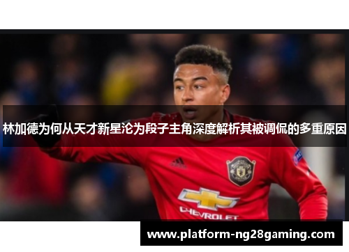 林加德为何从天才新星沦为段子主角深度解析其被调侃的多重原因 林加德为何从天才新星沦为段子主角深度解析其被调侃的多重原因