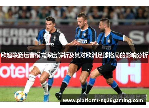 欧超联赛运营模式深度解析及其对欧洲足球格局的影响分析