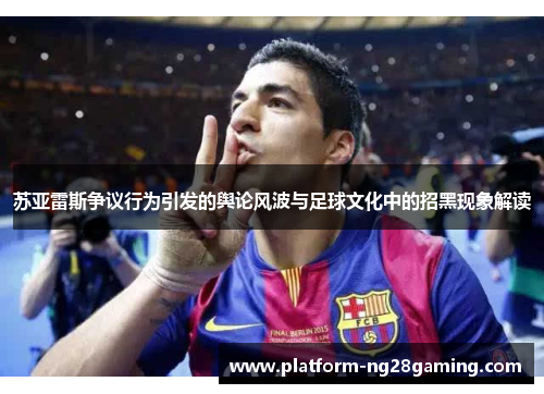 苏亚雷斯争议行为引发的舆论风波与足球文化中的招黑现象解读