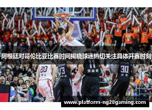 阿根廷对哥伦比亚比赛时间揭晓球迷热切关注具体开赛时刻