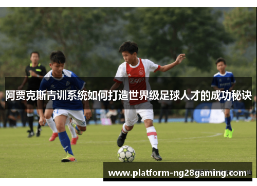 阿贾克斯青训系统如何打造世界级足球人才的成功秘诀 阿贾克斯青训系统如何打造世界级足球人才的成功秘诀