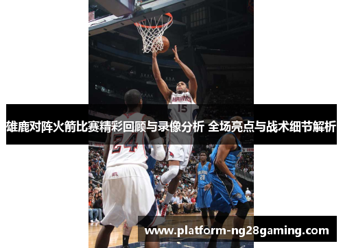 雄鹿对阵火箭比赛精彩回顾与录像分析 全场亮点与战术细节解析 雄鹿对阵火箭比赛精彩回顾与录像分析 全场亮点与战术细节解析