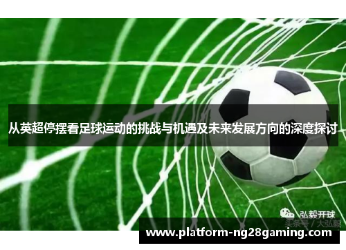 从英超停摆看足球运动的挑战与机遇及未来发展方向的深度探讨 从英超停摆看足球运动的挑战与机遇及未来发展方向的深度探讨