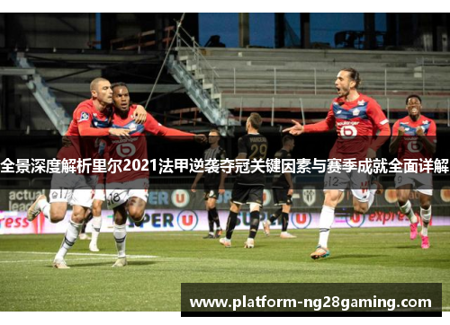 全景深度解析里尔2021法甲逆袭夺冠关键因素与赛季成就全面详解