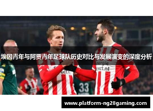 埃因青年与阿贾青年足球队历史对比与发展演变的深度分析 埃因青年与阿贾青年足球队历史对比与发展演变的深度分析