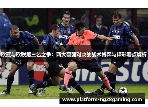 欧冠与欧联第三名之争:两大豪强对决的战术博弈与精彩看点解析 欧冠与欧联第三名之争:两大豪强对决的战术博弈与精彩看点解析
