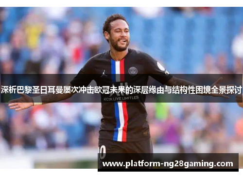 深析巴黎圣日耳曼屡次冲击欧冠未果的深层缘由与结构性困境全景探讨 深析巴黎圣日耳曼屡次冲击欧冠未果的深层缘由与结构性困境全景探讨