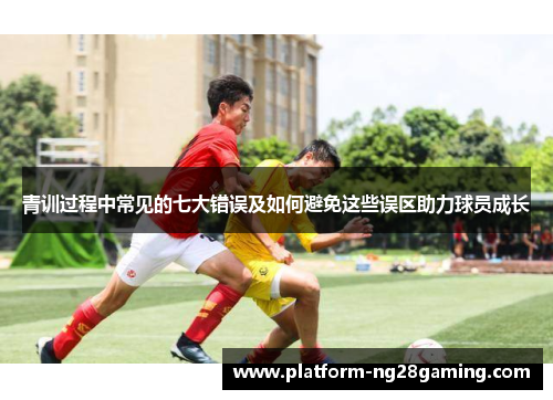 青训过程中常见的七大错误及如何避免这些误区助力球员成长 青训过程中常见的七大错误及如何避免这些误区助力球员成长