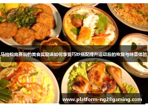 马拉松完赛后的美食奖励该如何享受巧妙搭配提升运动后的恢复与味蕾体验