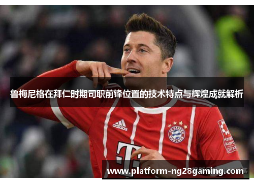 鲁梅尼格在拜仁时期司职前锋位置的技术特点与辉煌成就解析 鲁梅尼格在拜仁时期司职前锋位置的技术特点与辉煌成就解析