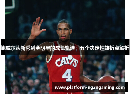 鲍威尔从新秀到全明星的成长轨迹：五个决定性转折点解析