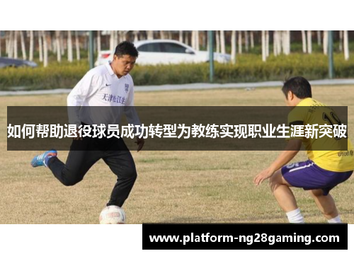 如何帮助退役球员成功转型为教练实现职业生涯新突破