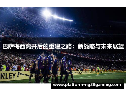 巴萨梅西离开后的重建之路：新战略与未来展望