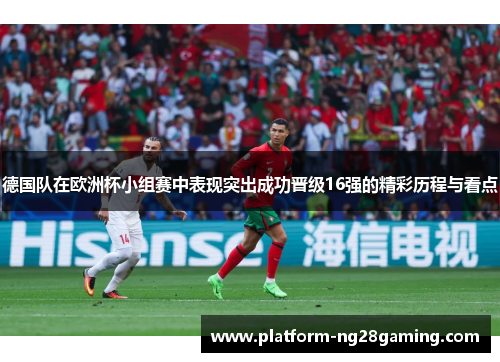 德国队在欧洲杯小组赛中表现突出成功晋级16强的精彩历程与看点 德国队在欧洲杯小组赛中表现突出成功晋级16强的精彩历程与看点