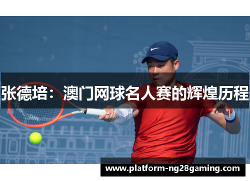 张德培:澳门网球名人赛的辉煌历程 张德培:澳门网球名人赛的辉煌历程
