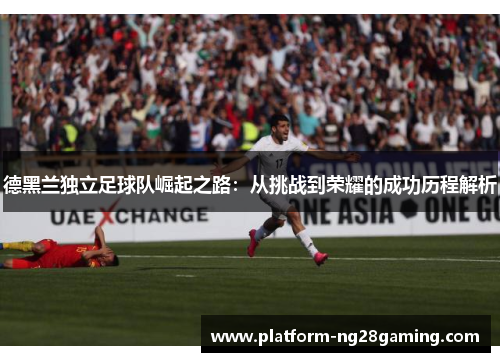 德黑兰独立足球队崛起之路:从挑战到荣耀的成功历程解析 德黑兰独立足球队崛起之路:从挑战到荣耀的成功历程解析