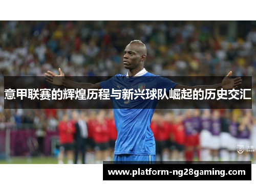 意甲联赛的辉煌历程与新兴球队崛起的历史交汇