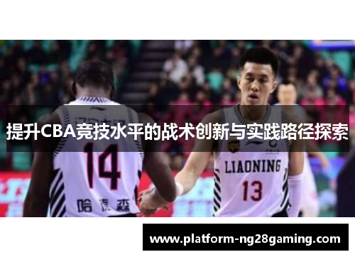 提升CBA竞技水平的战术创新与实践路径探索 提升CBA竞技水平的战术创新与实践路径探索