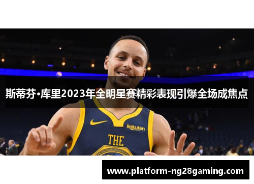 斯蒂芬·库里2023年全明星赛精彩表现引爆全场成焦点 斯蒂芬·库里2023年全明星赛精彩表现引爆全场成焦点