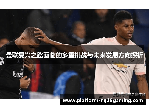 曼联复兴之路面临的多重挑战与未来发展方向探析 曼联复兴之路面临的多重挑战与未来发展方向探析