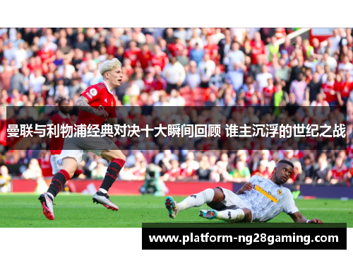 曼联与利物浦经典对决十大瞬间回顾 谁主沉浮的世纪之战