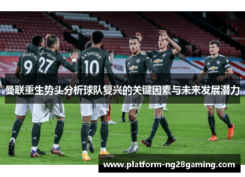 曼联重生势头分析球队复兴的关键因素与未来发展潜力