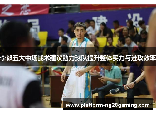 李毅五大中场战术建议助力球队提升整体实力与进攻效率 李毅五大中场战术建议助力球队提升整体实力与进攻效率