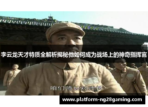 李云龙天才特质全解析揭秘他如何成为战场上的神奇指挥官 李云龙天才特质全解析揭秘他如何成为战场上的神奇指挥官