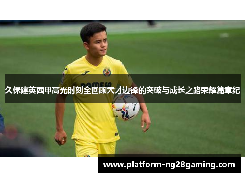 久保建英西甲高光时刻全回顾天才边锋的突破与成长之路荣耀篇章纪 久保建英西甲高光时刻全回顾天才边锋的突破与成长之路荣耀篇章纪