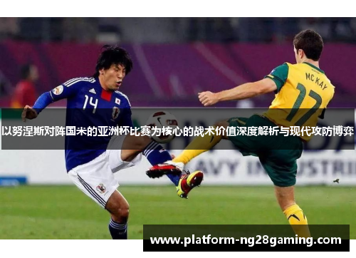 以努涅斯对阵国米的亚洲杯比赛为核心的战术价值深度解析与现代攻防博弈 以努涅斯对阵国米的亚洲杯比赛为核心的战术价值深度解析与现代攻防博弈