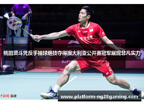 桃田贤斗凭反手抽球绝技夺得澳大利亚公开赛冠军展现非凡实力