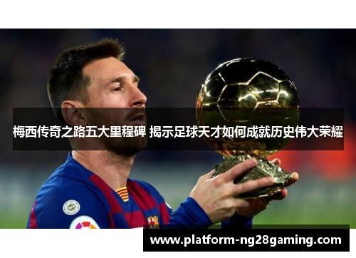 梅西传奇之路五大里程碑 揭示足球天才如何成就历史伟大荣耀