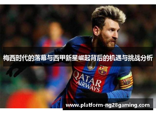 梅西时代的落幕与西甲新星崛起背后的机遇与挑战分析