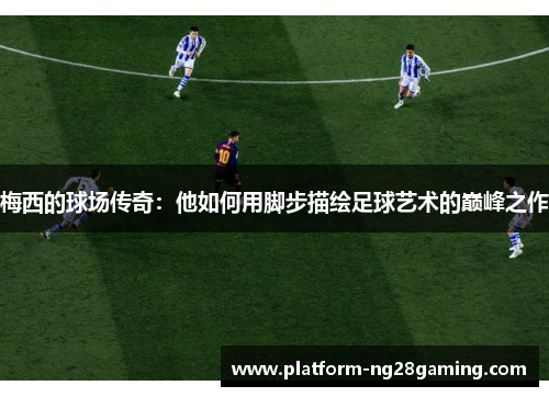 梅西的球场传奇：他如何用脚步描绘足球艺术的巅峰之作