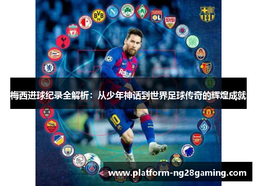 梅西进球纪录全解析：从少年神话到世界足球传奇的辉煌成就